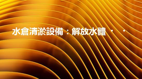 水倉清淤設備：解放水體，呼喚清新！